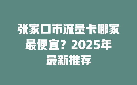 张家口市流量卡哪家最便宜？2025年最新推荐