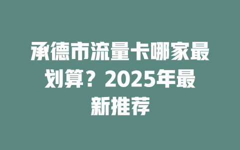 承德市流量卡哪家最划算？2025年最新推荐