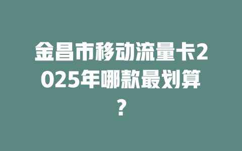 金昌市移动流量卡2025年哪款最划算？
