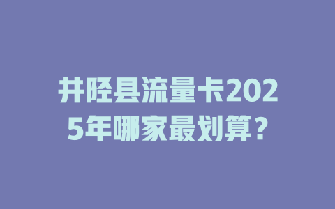 井陉县流量卡2025年哪家最划算？