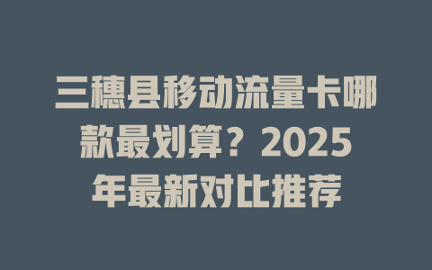 三穗县移动流量卡哪款最划算？2025年最新对比推荐