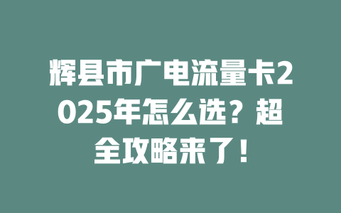 辉县市广电流量卡2025年怎么选？超全攻略来了！