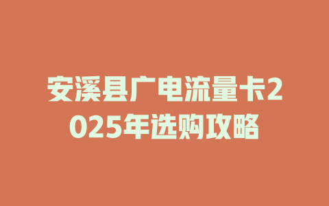 安溪县广电流量卡2025年选购攻略