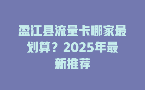 盈江县流量卡哪家最划算？2025年最新推荐
