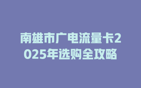 南雄市广电流量卡2025年选购全攻略
