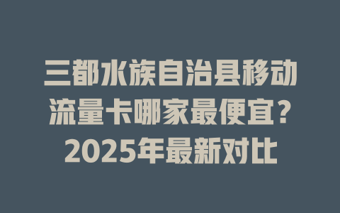 三都水族自治县移动流量卡哪家最便宜？2025年最新对比