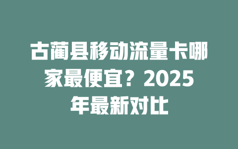 古蔺县移动流量卡哪家最便宜？2025年最新对比