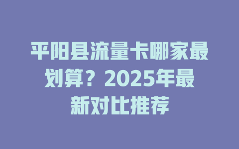 平阳县流量卡哪家最划算？2025年最新对比推荐