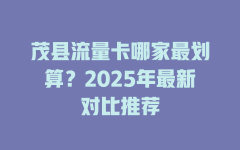 茂县流量卡哪家最划算？2025年最新对比推荐