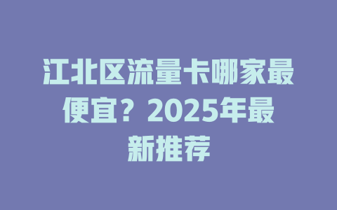 江北区流量卡哪家最便宜？2025年最新推荐