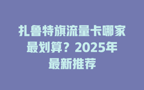 扎鲁特旗流量卡哪家最划算？2025年最新推荐