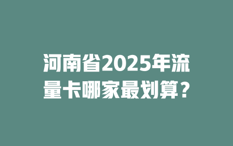 河南省2025年流量卡哪家最划算？