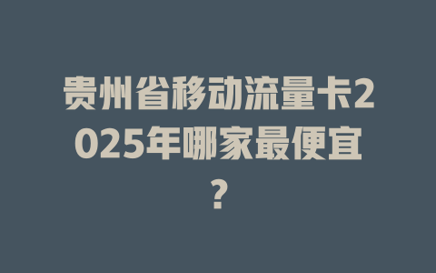 贵州省移动流量卡2025年哪家最便宜？