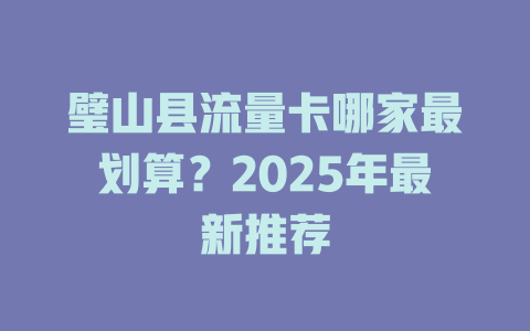 璧山县流量卡哪家最划算？2025年最新推荐