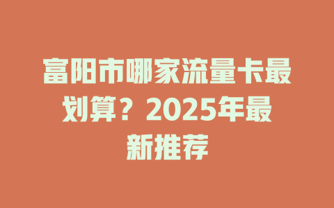 富阳市哪家流量卡最划算？2025年最新推荐