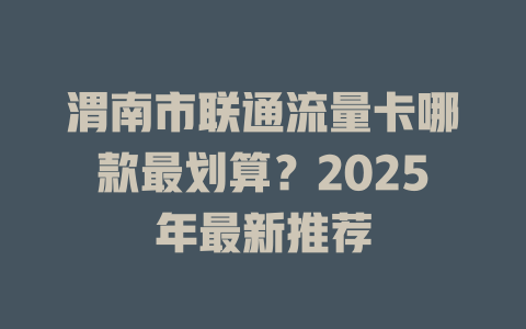渭南市联通流量卡哪款最划算？2025年最新推荐