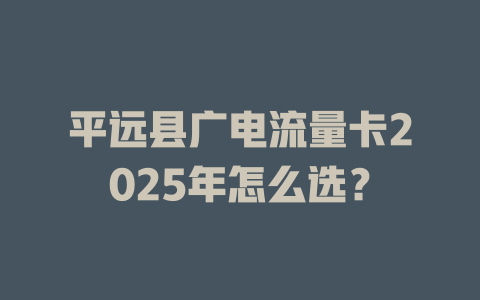 平远县广电流量卡2025年怎么选？