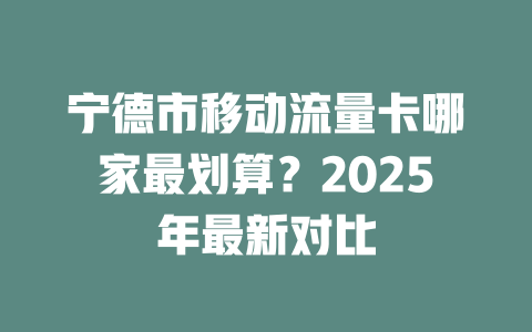 宁德市移动流量卡哪家最划算？2025年最新对比