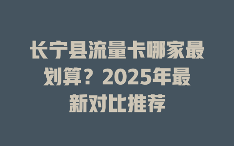 长宁县流量卡哪家最划算？2025年最新对比推荐