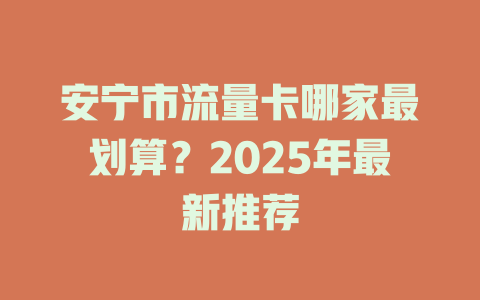 安宁市流量卡哪家最划算？2025年最新推荐