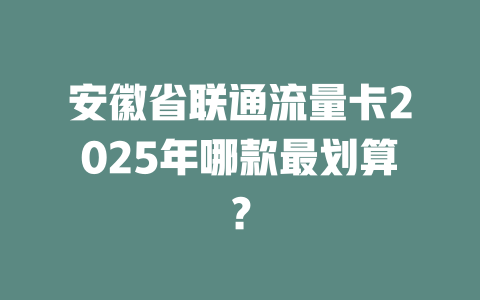 安徽省联通流量卡2025年哪款最划算？