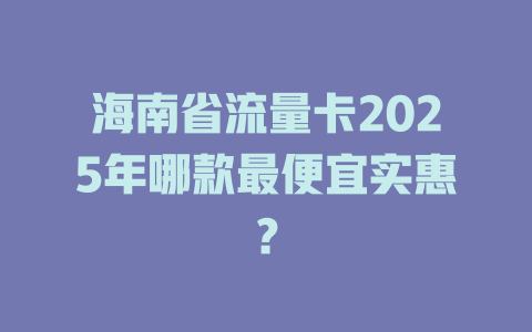 海南省流量卡2025年哪款最便宜实惠？
