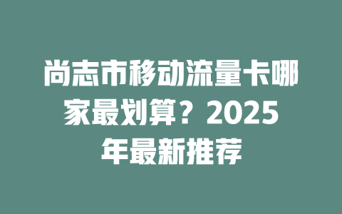 尚志市移动流量卡哪家最划算？2025年最新推荐