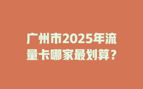 广州市2025年流量卡哪家最划算？
