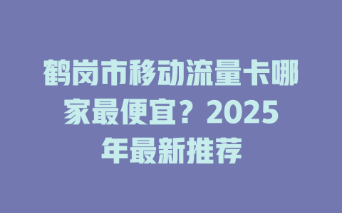 鹤岗市移动流量卡哪家最便宜？2025年最新推荐
