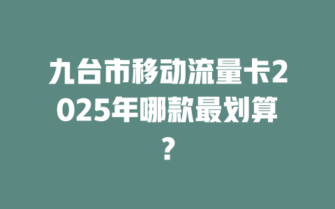 九台市移动流量卡2025年哪款最划算？