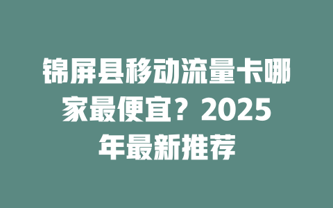 锦屏县移动流量卡哪家最便宜？2025年最新推荐