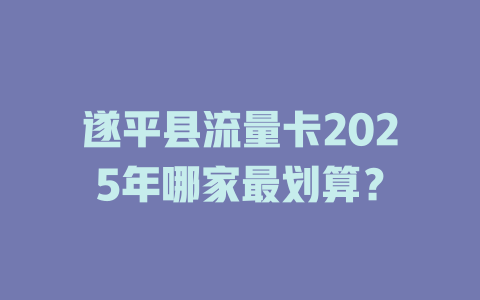 遂平县流量卡2025年哪家最划算？