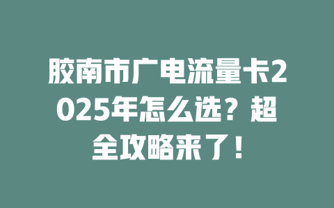 胶南市广电流量卡2025年怎么选？超全攻略来了！