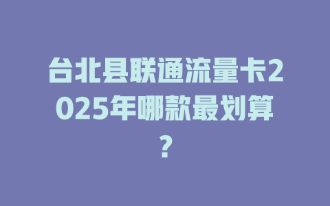 台北县联通流量卡2025年哪款最划算？