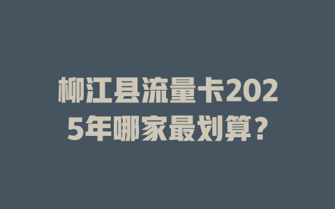 柳江县流量卡2025年哪家最划算？