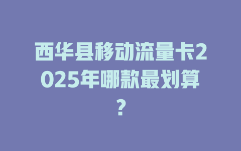 西华县移动流量卡2025年哪款最划算？