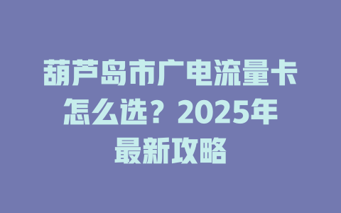 葫芦岛市广电流量卡怎么选？2025年最新攻略