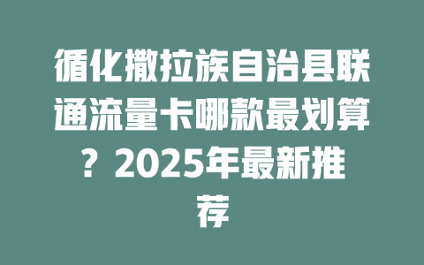 循化撒拉族自治县联通流量卡哪款最划算？2025年最新推荐