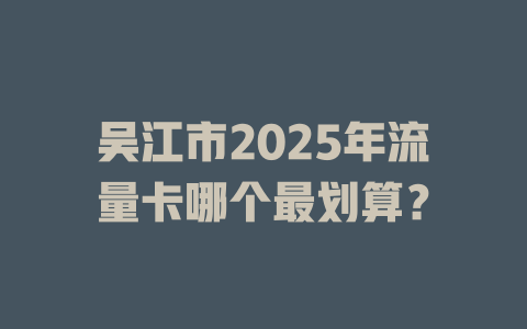 吴江市2025年流量卡哪个最划算？