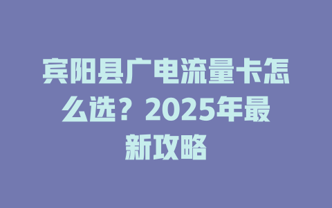 宾阳县广电流量卡怎么选？2025年最新攻略