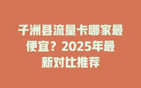子洲县流量卡哪家最便宜？2025年最新对比推荐