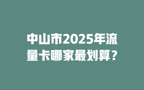 中山市2025年流量卡哪家最划算？
