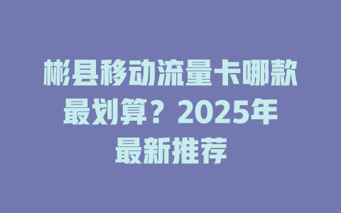彬县移动流量卡哪款最划算？2025年最新推荐