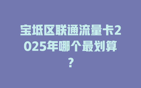 宝坻区联通流量卡2025年哪个最划算？