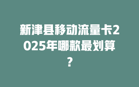 新津县移动流量卡2025年哪款最划算？