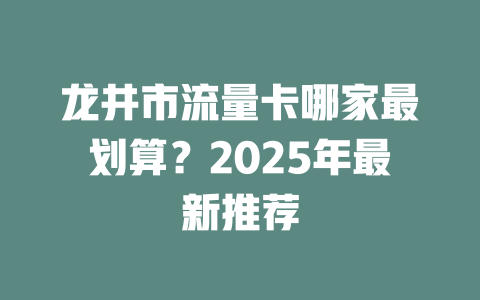 龙井市流量卡哪家最划算？2025年最新推荐