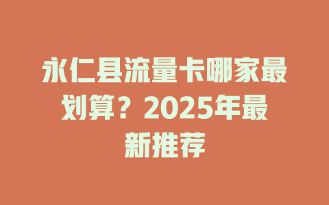 永仁县流量卡哪家最划算？2025年最新推荐