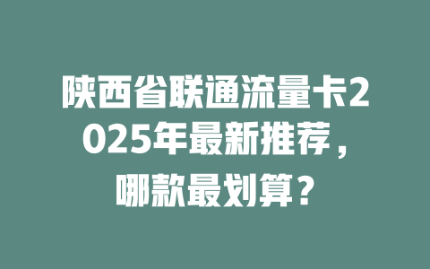 陕西省联通流量卡2025年最新推荐，哪款最划算？