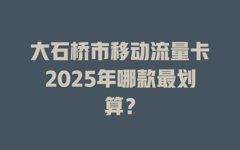大石桥市移动流量卡2025年哪款最划算？