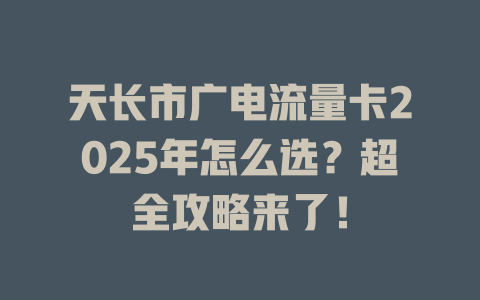 天长市广电流量卡2025年怎么选？超全攻略来了！